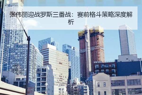 张伟丽迎战罗斯三番战：赛前格斗策略深度解析