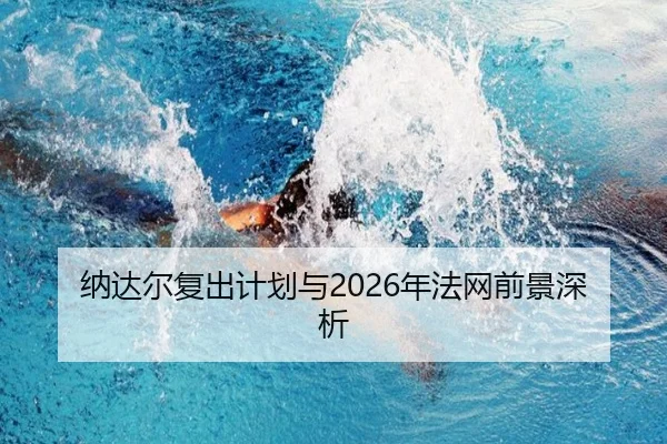 纳达尔复出计划与2026年法网前景深析